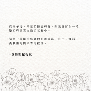 盛夏午後，罌粟花隨風輕舞，陽光灑落在一片繁花與果實交織的花野中。 這是一首屬於盛夏的花舞詩篇，自由、鮮活，滿載陽光與果香的歡愉。–夏舞罌花香氛
