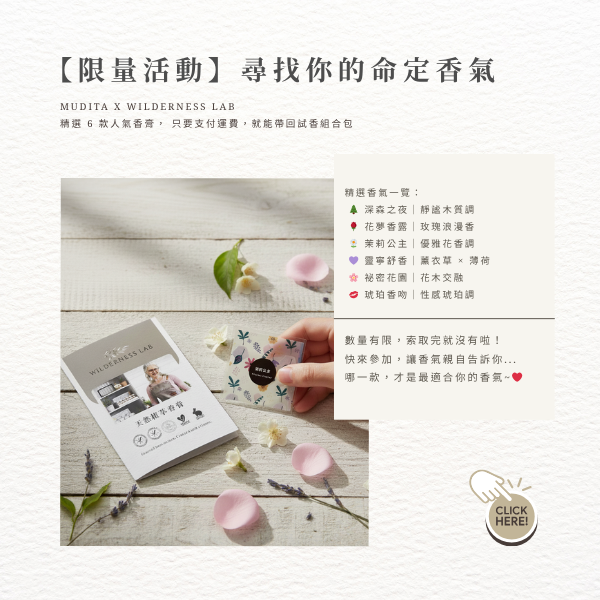 【限量活動】尋找你的命定香氣 MUDITA x Wilderness Lab 精選 6 款人氣香膏， 只要支付運費，就能帶回試香組合包 精選香氣一覽： 🌲 深森之夜｜靜謐木質調 🌹 花夢香露｜玫瑰浪漫香 🌼 茉莉公主｜優雅花香調 💜 靈寧舒香｜薰衣草 × 薄荷 🌸 祕密花園｜花木交融 💋 琥珀香吻｜性感琥珀調 數量有限，索取完就沒有啦！ 快來參加，讓香氣親自告訴你... 哪一款，才是最適合你的香氣~❤️